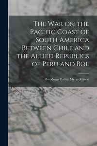 Produktbild: The war on the Pacific Coast of South America Between Chile and the Allied Republics of Peru and Bol