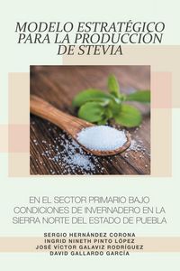 Produktbild: Modelo Estrat&eacute;gico Para La Producci&oacute;n De Stevia En El Sector Primario Bajo Condiciones De Invernadero En La Sierra Norte Del Estado De Puebla