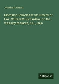 Produktbild: Discourse Delivered at the Funeral of Hon. William M. Richardson: on the 26th Day of March, A.D., 1838