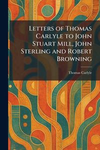 Produktbild: Letters of Thomas Carlyle to John Stuart Mill, John Sterling and Robert Browning
