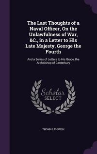 Produktbild: The Last Thoughts of a Naval Officer, On the Unlawfulness of War, &C., in a Letter to His Late Majesty, George the Fourth: And a Series of Letters to
