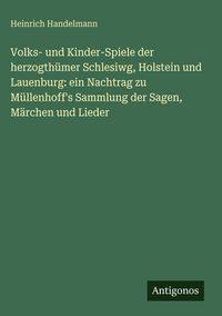 Produktbild: Volks- und Kinder-Spiele der herzogth&uuml;mer Schlesiwg, Holstein und Lauenburg: ein Nachtrag zu M&uuml;llenhoff's Sammlung der Sagen, M&auml;rchen und Lieder