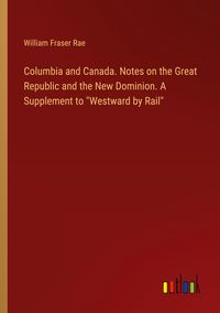 Produktbild: Columbia and Canada. Notes on the Great Republic and the New Dominion. A Supplement to "Westward by Rail"