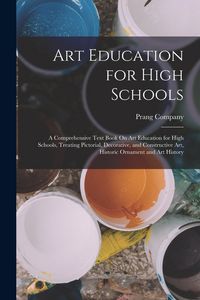 Produktbild: Art Education for High Schools: A Comprehensive Text Book On Art Education for High Schools, Treating Pictorial, Decorative, and Constructive Art, His
