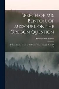 Produktbild: Speech of Mr. Benton, of Missouri, on the Oregon Question: Delivered in the Senate of the United States, May 22, 25, & 28, 1846