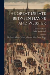 Produktbild: The Great Debate Between Hayne and Webster; the Speech of Daniel Webster in Reply to Robert Young Hayne, Ed