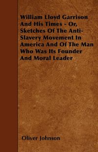 Produktbild: William Lloyd Garrison And His Times - Or, Sketches Of The Anti-Slavery Movement In America And Of The Man Who Was Its Founder And Moral Leader