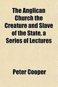 Produktbild: The Anglican Church the Creature and Slave of the State, a Series of Lectures