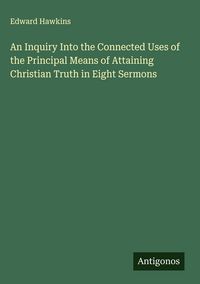 Produktbild: An Inquiry Into the Connected Uses of the Principal Means of Attaining Christian Truth in Eight Sermons