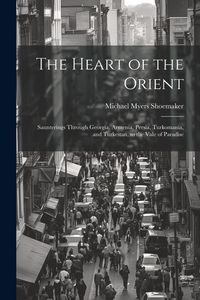 Produktbild: The Heart of the Orient: Saunterings Through Georgia, Armenia, Persia, Turkomania, and Turkestan, to the Vale of Paradise