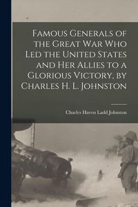 Produktbild: Famous Generals of the Great War Who Led the United States and Her Allies to a Glorious Victory, by Charles H. L. Johnston