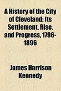 Produktbild: A History of the City of Cleveland; Its Settlement, Rise, and Progress, 1796-1896
