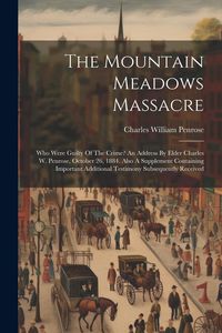 Produktbild: The Mountain Meadows Massacre: Who Were Guilty Of The Crime? An Address By Elder Charles W. Penrose, October 26, 1884. Also A Supplement Containing I