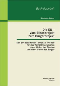 Produktbild: Die EU - Vom Elitenprojekt zum B&uuml;rgerprojekt: Der EU-Beitritt der T&uuml;rkei als Testfall f&uuml;r das Verh&auml;ltnis zwischen einer Union der Staaten und einer Un