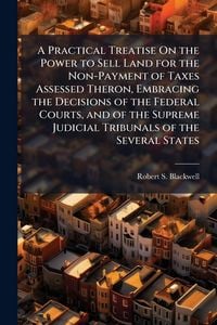 Produktbild: A Practical Treatise On the Power to Sell Land for the Non-Payment of Taxes Assessed Theron, Embracing the Decisions of the Federal Courts, and of the Supreme Judicial Tribunals of the Several States