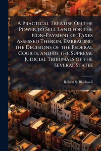 Produktbild: A Practical Treatise On the Power to Sell Land for the Non-Payment of Taxes Assessed Theron, Embracing the Decisions of the Federal Courts, and of the