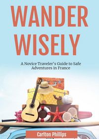 Produktbild: Wander Wisely: A Novice Traveler's Guide to Safe Adventures in France