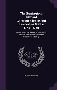 Produktbild: The Barrington-Bernard Correspondence and Illustrative Matter 1760 - 1770: Drawn From the 'papers of Sir Francis Bernard' Sometime Governor of Massach