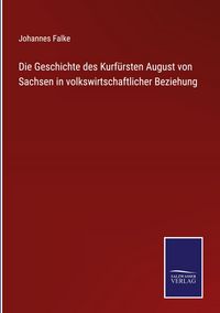 Produktbild: Die Geschichte des Kurf&uuml;rsten August von Sachsen in volkswirtschaftlicher Beziehung