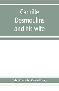 Produktbild: Camille Desmoulins and his wife; passages from the history of the Dantonists founded upon new and hitherto unpublished documents