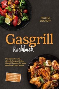 Produktbild: Gasgrill Kochbuch: Die leckersten und abwechslungsreichsten Gasgrill Rezepte f&uuml;r jeden Geschmack und Anlass - inkl. Brotrezepten, So&szlig;en, Dips, vegetar