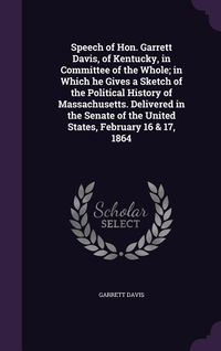 Produktbild: Speech of Hon. Garrett Davis, of Kentucky, in Committee of the Whole; in Which he Gives a Sketch of the Political History of Massachusetts. Delivered