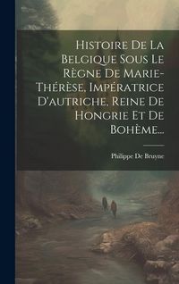 Produktbild: Histoire De La Belgique Sous Le R&egrave;gne De Marie-th&eacute;r&egrave;se, Imp&eacute;ratrice D'autriche, Reine De Hongrie Et De Boh&egrave;me...