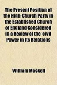 Produktbild: The Present Position of the High-Church Party in the Established Church of England Considered in a Review of the 'Civil Power in Its Relations