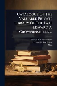 Produktbild: Catalogue Of The Valuable Private Library Of The Late Edward A. Crowninshield ...