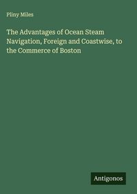 Produktbild: The Advantages of Ocean Steam Navigation, Foreign and Coastwise, to the Commerce of Boston