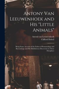 Produktbild: Antony van Leeuwenhoek and his "Little Animals"; Being Some Account of the Father of Protozoology and Bacteriology and his Multifarious Discoveries in