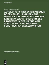 Produktbild: Abteilung 18. Presbyterianismus, Bogen 26&ndash;30. Urkunden zur Grundlegung des Schottischen Kirchenwesens &ndash; Die Form des Prozesses in der Kirche von Schot