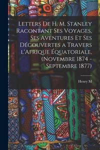 Produktbild: Letters de H. M. Stanley racontant ses voyages, ses aventures et ses d&eacute;couvertes a travers l'Afrique &eacute;quatoriale, (novembre 1874 - septembre 1877)