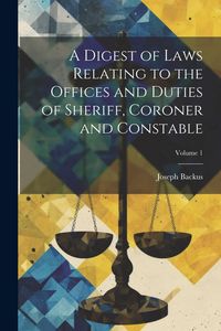 Produktbild: A Digest of Laws Relating to the Offices and Duties of Sheriff, Coroner and Constable; Volume 1