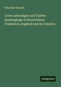 Produktbild: Unter Lebendigen und Todten: Spazierg&auml;nge in Deutschland, Frankreich, England und der Schweiz