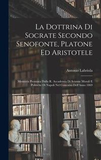 Produktbild: La Dottrina Di Socrate Secondo Senofonte, Platone Ed Aristotele: Memoria Premiata Dalla R. Accademia Di Scienze Morali E Politiche Di Napoli Nel Conco