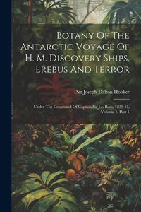 Produktbild: Botany Of The Antarctic Voyage Of H. M. Discovery Ships, Erebus And Terror: Under The Command Of Captain Sir J.c. Ross, 1839-43, Volume 1, Part 1