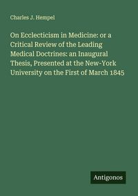 Produktbild: On Ecclecticism in Medicine: or a Critical Review of the Leading Medical Doctrines: an Inaugural Thesis, Presented at the New-York University on the First of March 1845