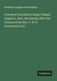 Produktbild: A Sermon Preached in King's Chapel, August 6, 1843, the Sunday After the Funeral of the Rev. F. W. P. Greenwood, D.D.