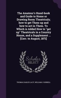 Produktbild: The Amateur's Hand-book and Guide to Home or Drawing Room Theatricals; how to get Them up and how to act in Them. To Which is Added How to "get up" Th