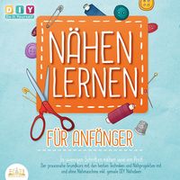 Produktbild: N&auml;hen lernen f&uuml;r Anf&auml;nger - In wenigen Schritten n&auml;hen wie ein Profi: Der praxisnahe Grundkurs mit den besten Techniken und N&auml;hprojekten mit und ohne N&auml;hmaschine inkl. geniale DIY N&auml;hideen