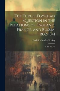 Produktbild: The Turco-Egyptian Question in the Relations of England, France, and Russia, 1832-1841: V. 11, no. 3-4