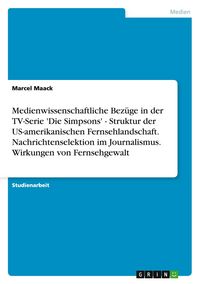 Produktbild: Medienwissenschaftliche Bez&uuml;ge in der TV-Serie 'Die Simpsons' - Struktur der US-amerikanischen Fernsehlandschaft. Nachrichtenselektion im Journalismus. Wirkungen von Fernsehgewalt