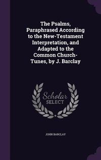 Produktbild: The Psalms, Paraphrased According to the New-Testament Interpretation, and Adapted to the Common Church-Tunes, by J. Barclay
