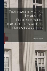 Produktbild: Traitement Moral, Hygi&egrave;ne Et &Eacute;ducation Des Idiots Et Des Autres Enfants Arri&eacute;r&eacute;s
