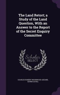Produktbild: The Land Retort; a Study of the Land Question, With an Answer to the Report of the Secret Enquiry Committee