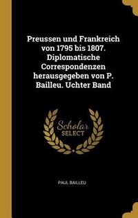 Produktbild: Preussen Und Frankreich Von 1795 Bis 1807. Diplomatische Correspondenzen Herausgegeben Von P. Bailleu. Uchter Band