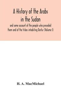 Produktbild: A history of the Arabs in the Sudan and some account of the people who preceded them and of the tribes inhabiting Darfur (Volume I)