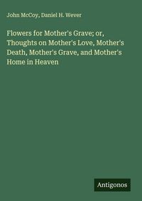 Produktbild: Flowers for Mother's Grave; or, Thoughts on Mother's Love, Mother's Death, Mother's Grave, and Mother's Home in Heaven