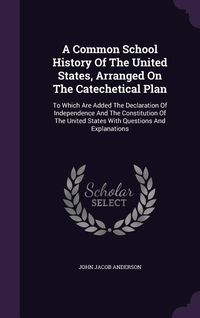 Produktbild: A Common School History Of The United States, Arranged On The Catechetical Plan: To Which Are Added The Declaration Of Independence And The Constituti